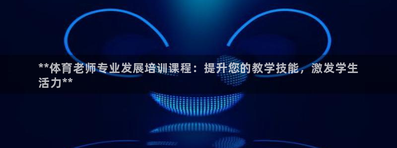 尊龙凯时人生就是博中国官网：**体育老师专业发展培训