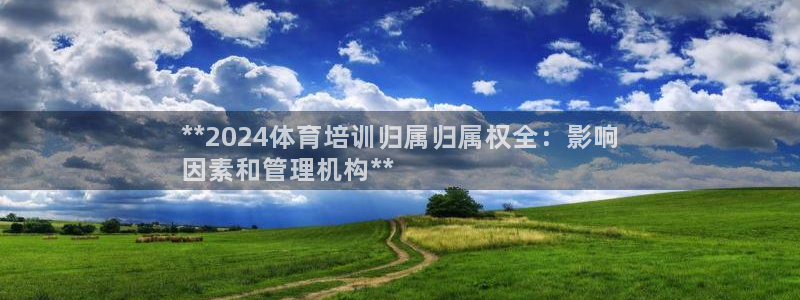 凯时国际官方版：**2024体育培训归属归属权全：影