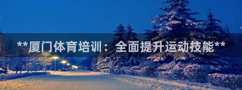 尊龙凯时不给提款：**厦门体育培训：全面提升运动技能
