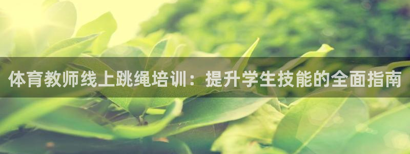 尊龙凯时充十万返现多少：体育教师线上跳绳培训：提升学
