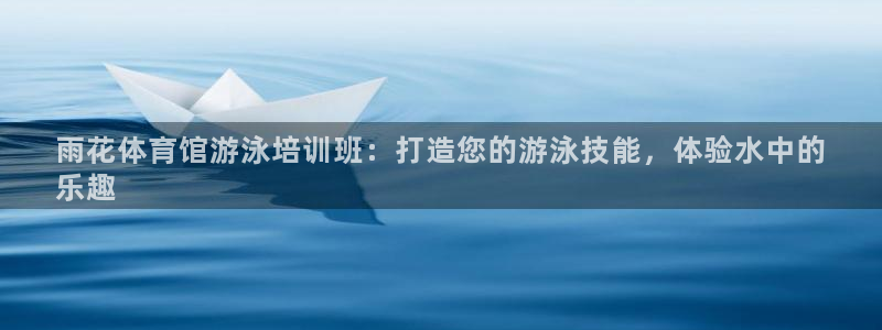 尊龙凯时客服：雨花体育馆游泳培训班：打造您的游泳技能