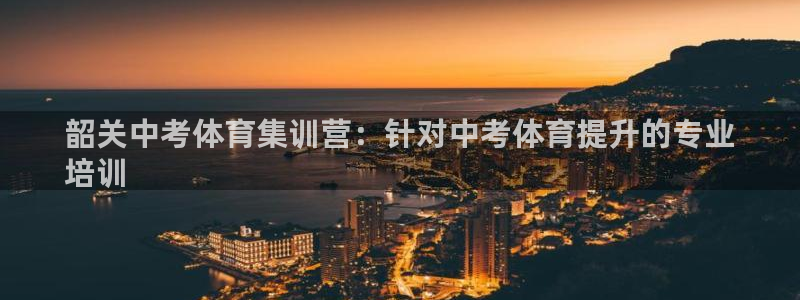 尊龙凯时人生就是博游戏网站：韶关中考体育集训营：针对
