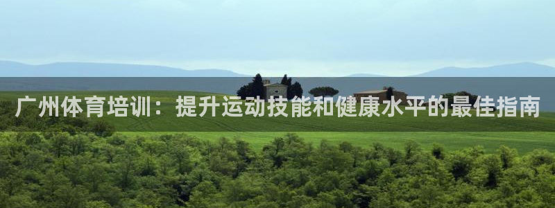 Ag尊龙平台：广州体育培训：提升运动技能和健康水平的