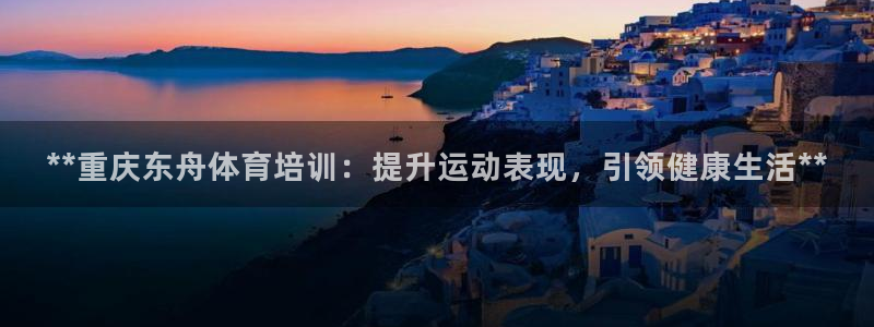 尊龙用现金娱乐一下下载旧：**重庆东舟体育培训：提升运动表现