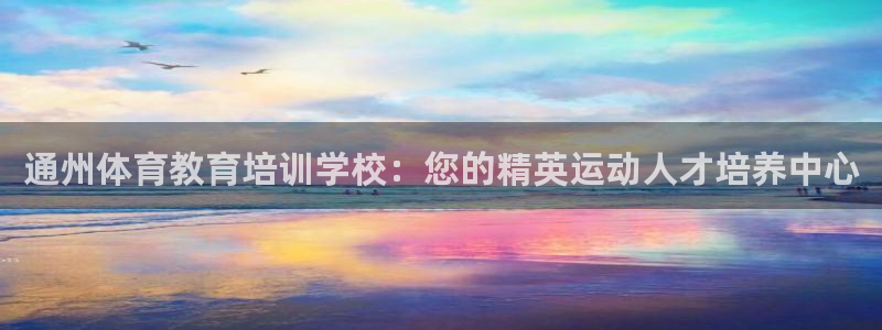 尊龙凯时新闻：通州体育教育培训学校：您的精英运动人才