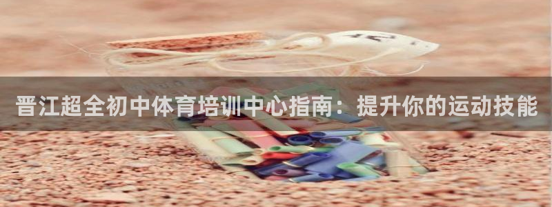 尊龙公司：晋江超全初中体育培训中心指南：提升你的运动