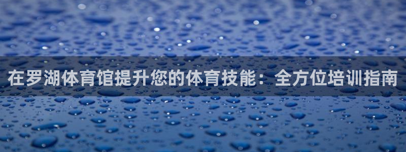 ag尊龙凯时官网：在罗湖体育馆提升您的体育技能：全方位培训指