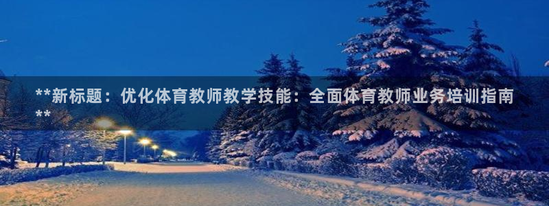 尊龙官网地址：**新标题：优化体育教师教学技能：全面