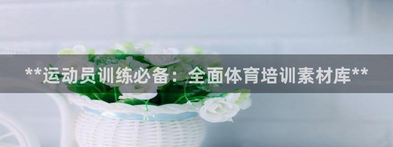 凯时平台登录：**运动员训练必备：全面体育培训素材库