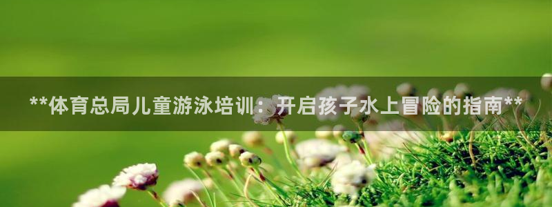 尊龙官网国际：**体育总局儿童游泳培训：开启孩子水上