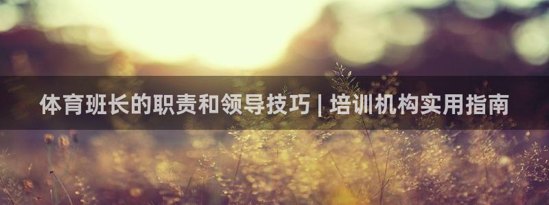 尊龙凯时人生就是搏平台：体育班长的职责和领导技巧 |
