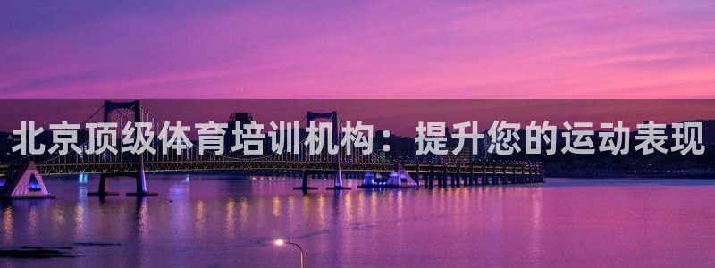 尊龙新版人生就是博!：北京顶级体育培训机构：提升您的