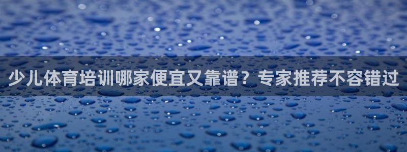 尊龙人生就是傅官网：少儿体育培训哪家便宜又靠谱？专家
