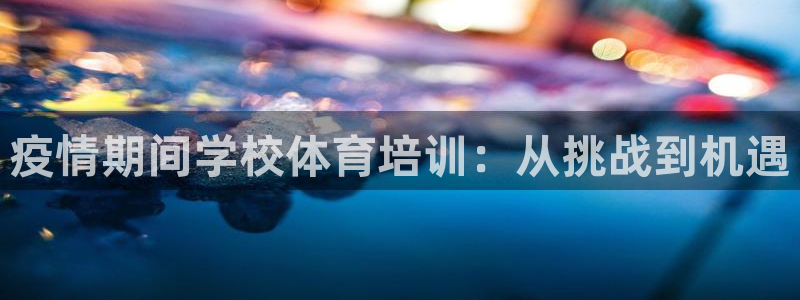 d88尊龙手机客户端下载：疫情期间学校体育培训：从挑