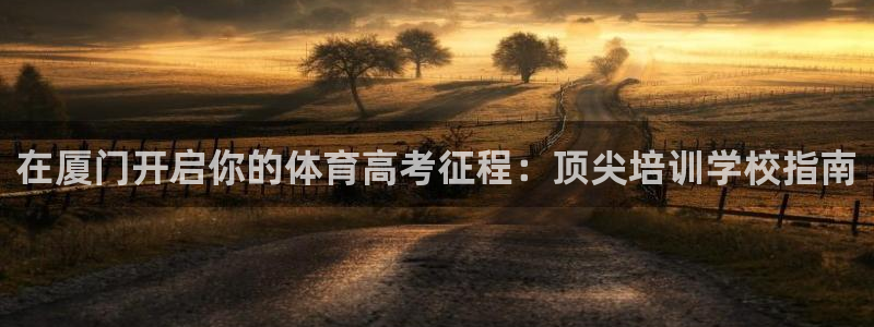 尊龙凯时登入首页：在厦门开启你的体育高考征程：顶尖培