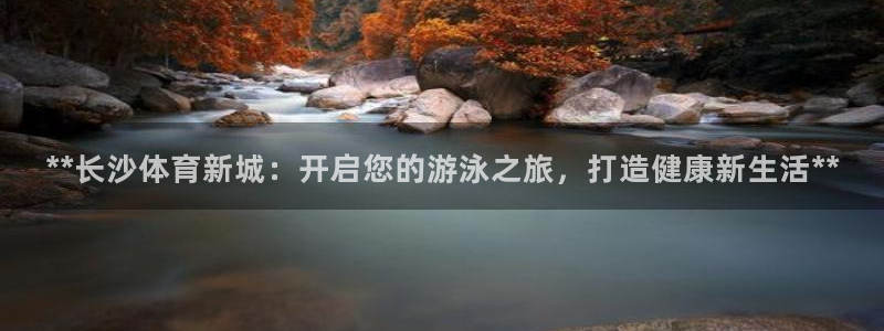 尊龙现金d88：**长沙体育新城：开启您的游泳之旅，