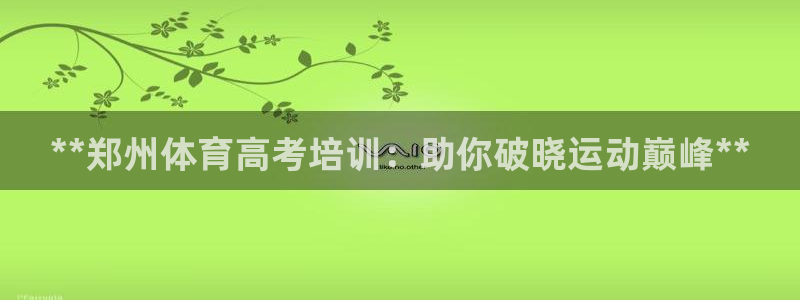 尊龙z6集团：**郑州体育高考培训：助你破晓运动巅峰