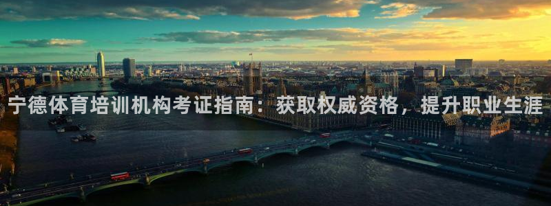 尊龙新版app：宁德体育培训机构考证指南：获取权威资