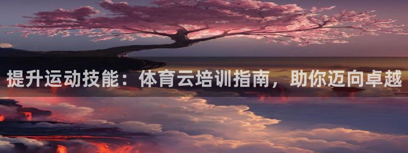 尊龙凯时平台官网：提升运动技能：体育云培训指南，助你