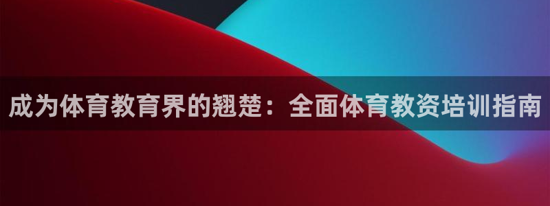 尊龙凯时平台还是万搏好：成为体育教育界的翘楚：全面体
