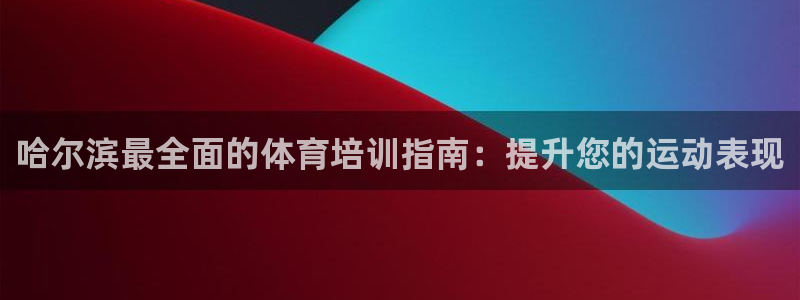 新版尊龙99：哈尔滨最全面的体育培训指南：提升您的运