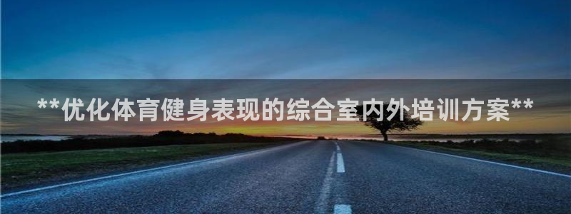 尊龙凯时平台入口：**优化体育健身表现的综合室内外培