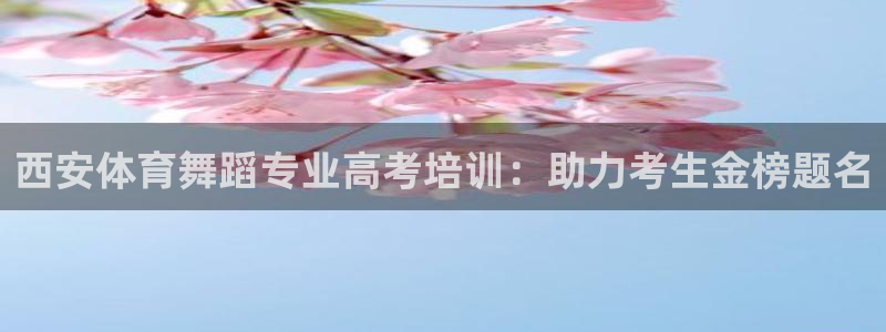 尊龙人生就是搏：西安体育舞蹈专业高考培训：助力考生金