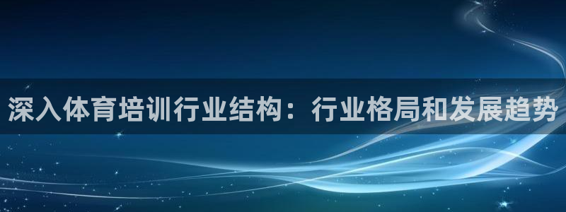 尊龙人生就是博官方官网：深入体育培训行业结构：行业格局和发展