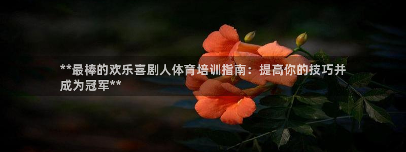 z6尊龙凯时集团：**最棒的欢乐喜剧人体育培训指南：提高你的