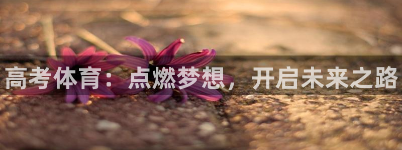 最新凯时官网网址：高考体育：点燃梦想，开启未来之路